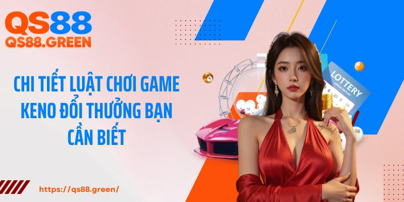 Chi tiết luật chơi game Keno đổi thưởng bạn cần biết