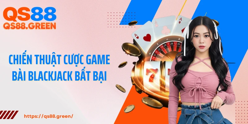 Chiến thuật cược game bài Blackjack bất bại