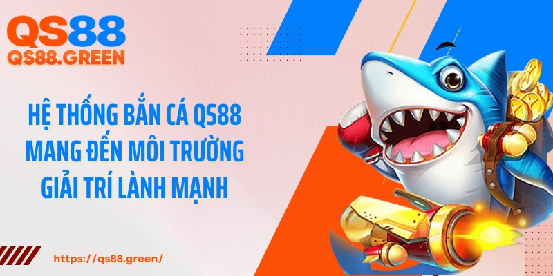 Hệ thống bắn cá QS88 mang đến môi trường giải trí lành mạnh